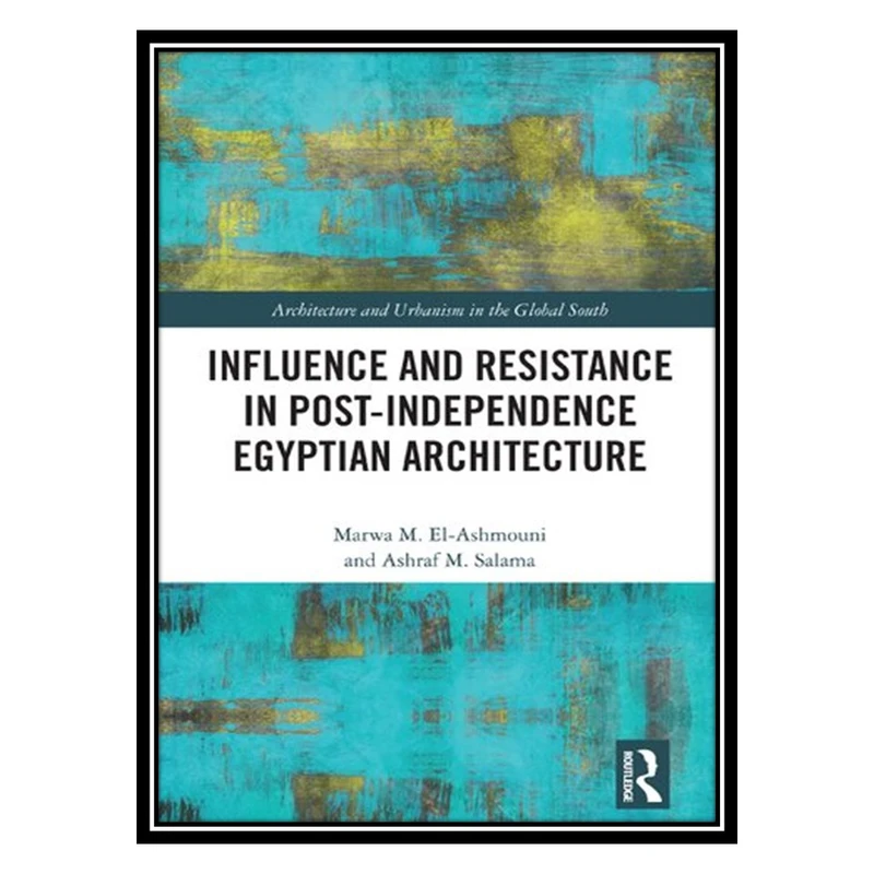 کتاب Influence and Resistance in Post-Independence Egyptian Architecture اثر Marwa M El-Ashmouni AND Ashraf M Salama انتشارات مؤلفین طلایی