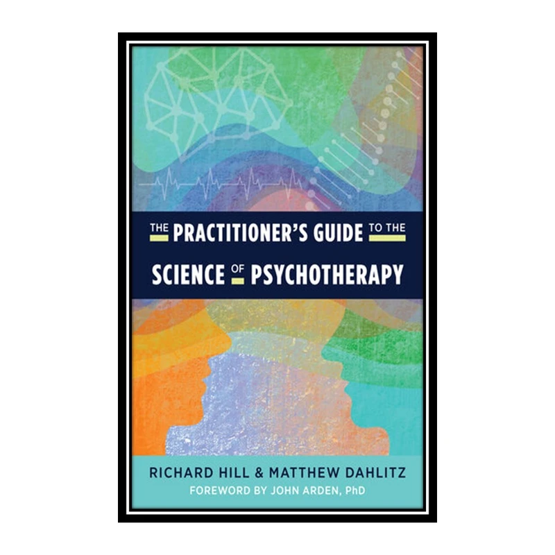 کتاب The Practitioners Guide to the Science of Psychotherapy اثر Richard Hill and Matthew Dahlitz انتشارات مؤلفین طلایی