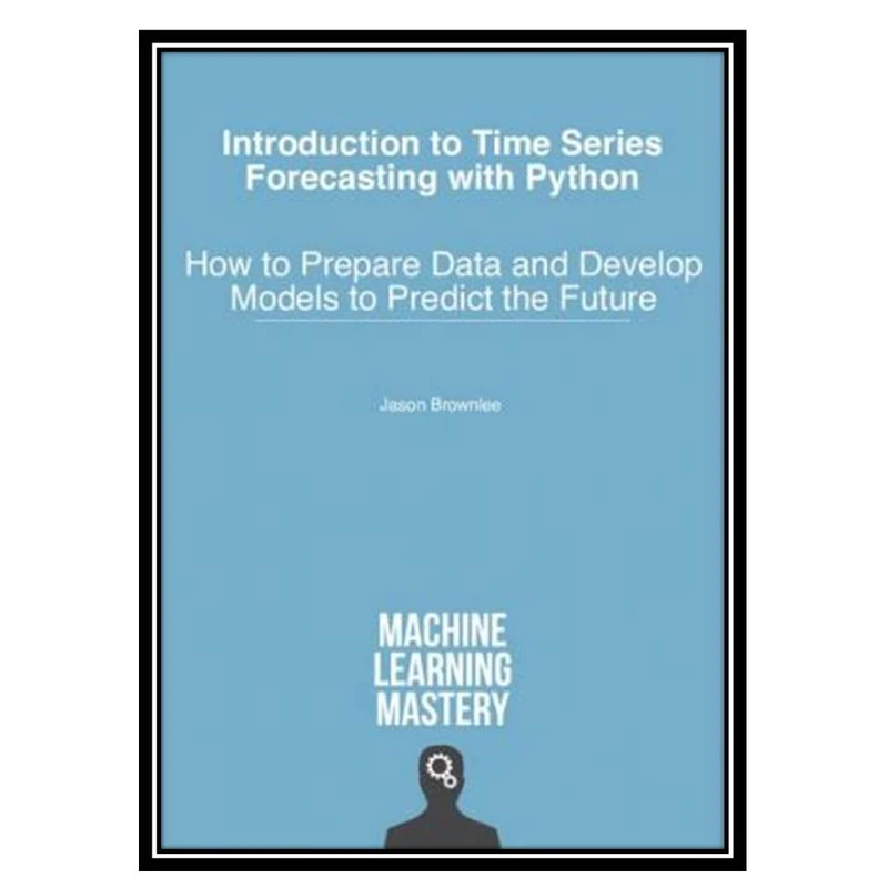 کتاب Introduction to Time Series Forecasting with Python: How to Prepare Data and Develop Models to Predict the Future اثر Jason Brownlee انتشارات مؤلفین طلایی