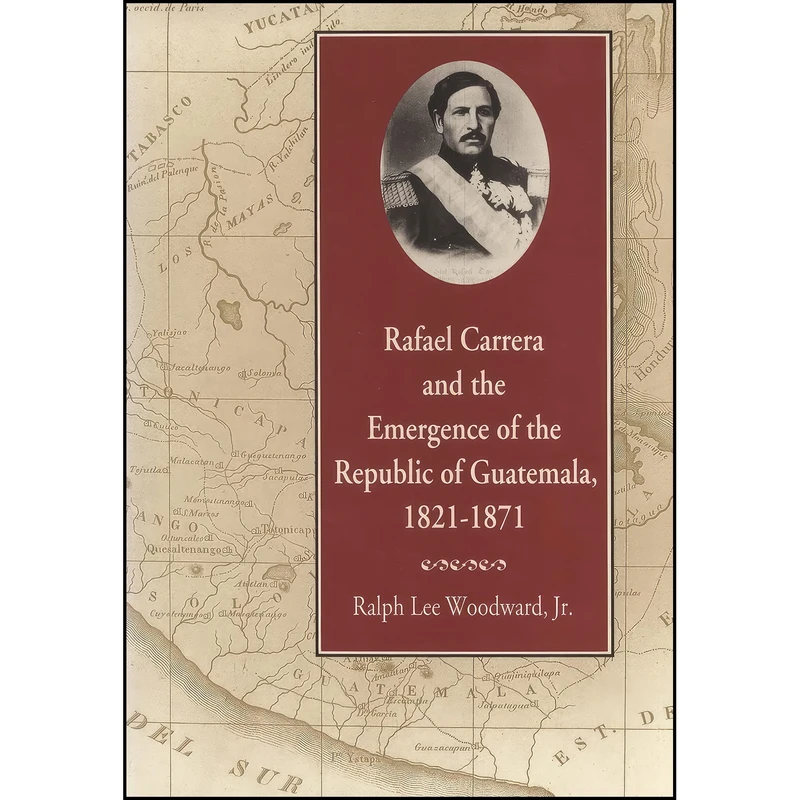 کتاب Rafael Carrera and the Emergence of the Republic of Guatemala, 1821–1871 اثر Ralph Lee Woodward انتشارات University of Georgia Press