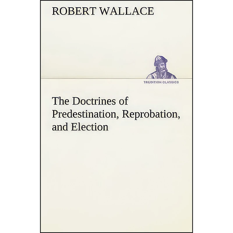 کتاب The Doctrines of Predestination, Reprobation, and Election اثر Robert Wallace انتشارات TREDITION CLASSICS