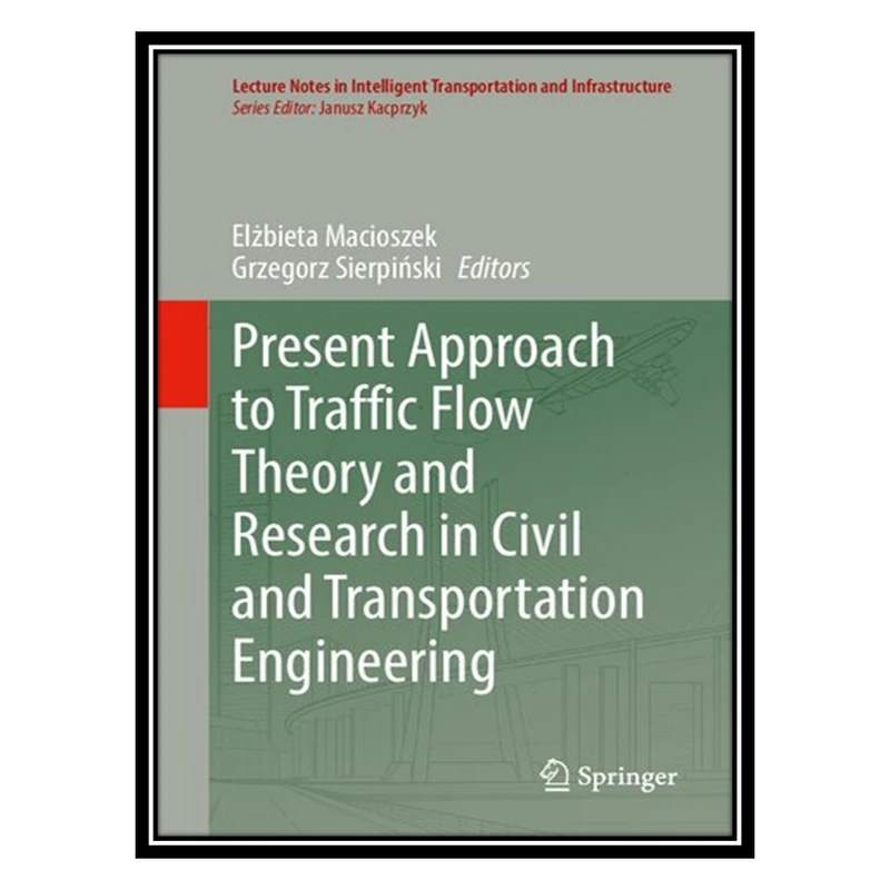 کتاب Present Approach to Traffic Flow Theory and Research in Civil and Transportation Engineering اثر Elżbieta Macioszek AND Grzegorz Sierpiński انتشارات مؤلفین طلایی