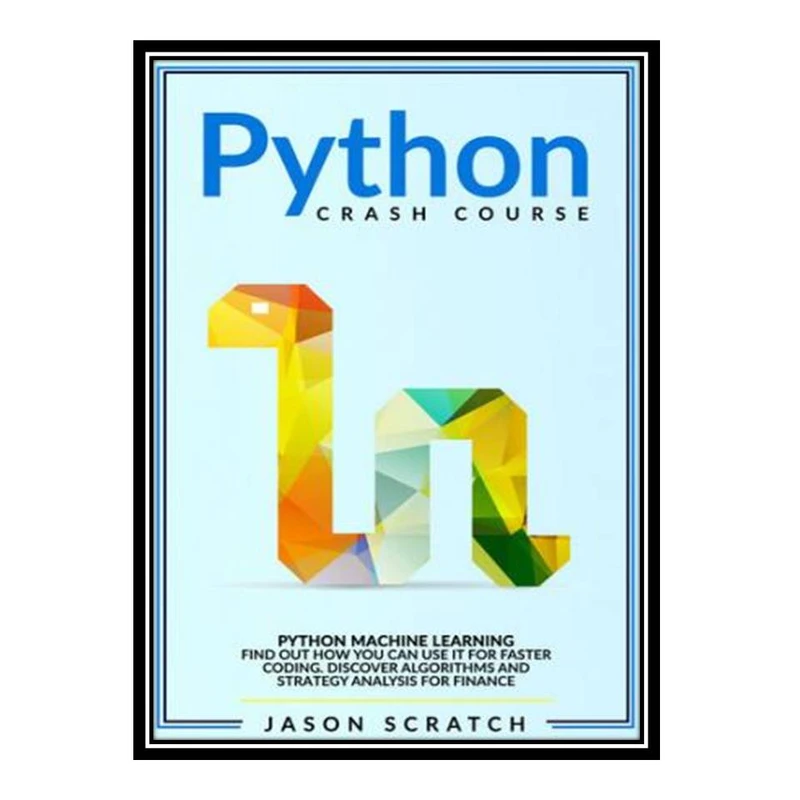کتاب Python Crash Course: Python Machine Learning. Find out how you can use it for faster coding. Discover algorithms and strategy analysis for finance. اثر Jason Scratch انتشارات مؤلفین طلایی