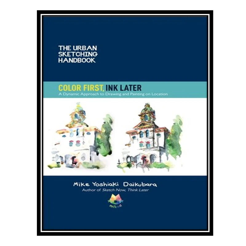 کتاب The Urban Sketching Handbook Color First, Ink Later: A Dynamic Approach to Drawing and Painting on Location اثر Mike Yoshiaki Daikubara انتشارات مؤلفین طلایی