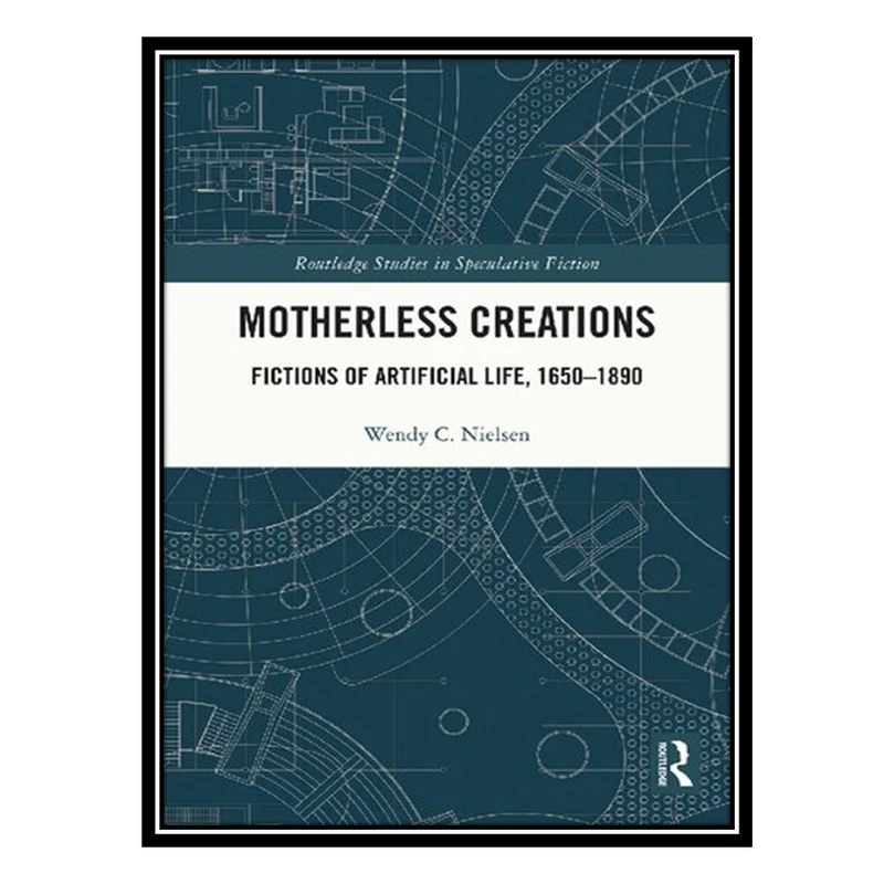 کتاب Motherless Creations: Fictions Of Artificial Life, 1650-1890 اثر Wendy C. Nielsen انتشارات مؤلفین طلایی