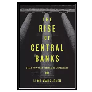 کتاب The Rise of Central Banks: State Power in Financial Capitalism اثر Leon Wansleben انتشارات مؤلفین طلایی