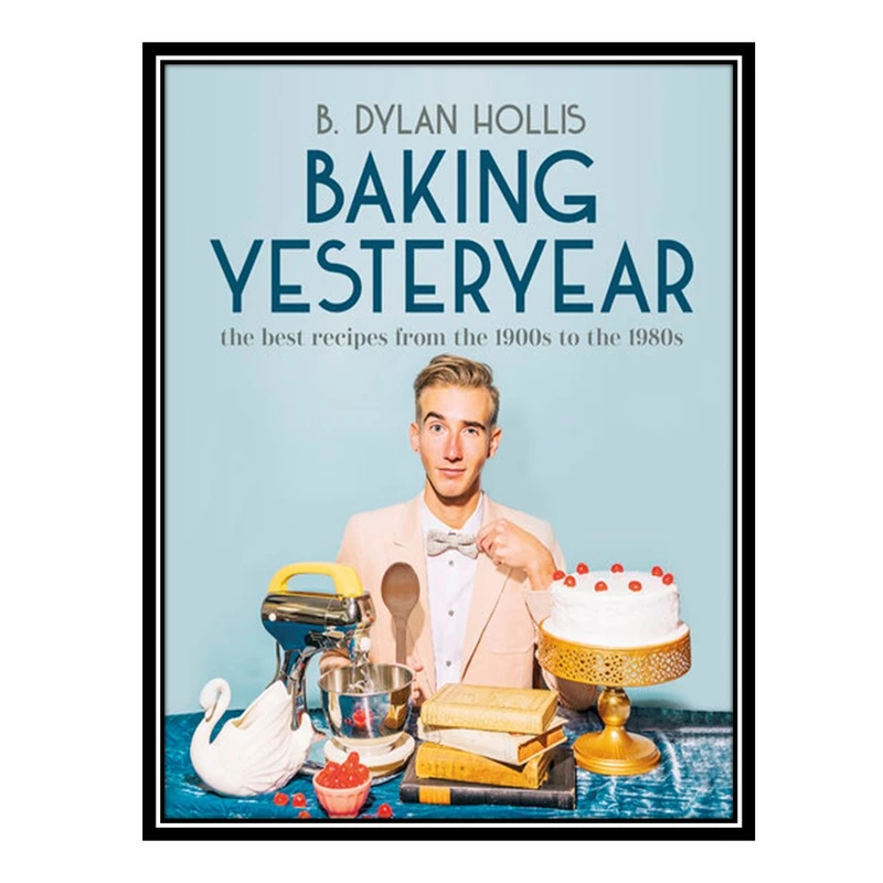 کتاب Baking Yesteryear: The Best Recipes from the 1900s to the 1980s اثر B. Dylan Hollis انتشارات مؤلفین طلایی