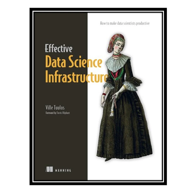 کتاب Effective Data Science Infrastructure: How to make data scientists productive اثر Ville Tuulos انتشارات مؤلفین طلایی