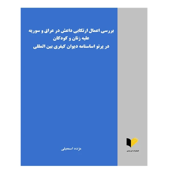 کتاب بررسی اعمال ارتکابی داعش در عراق و سویه علیه زنان و کودکان در پرتو اساسنامه دیوان کیفری بین‌المللی اثر مژده اسمعیلی انتشارات خرسندی