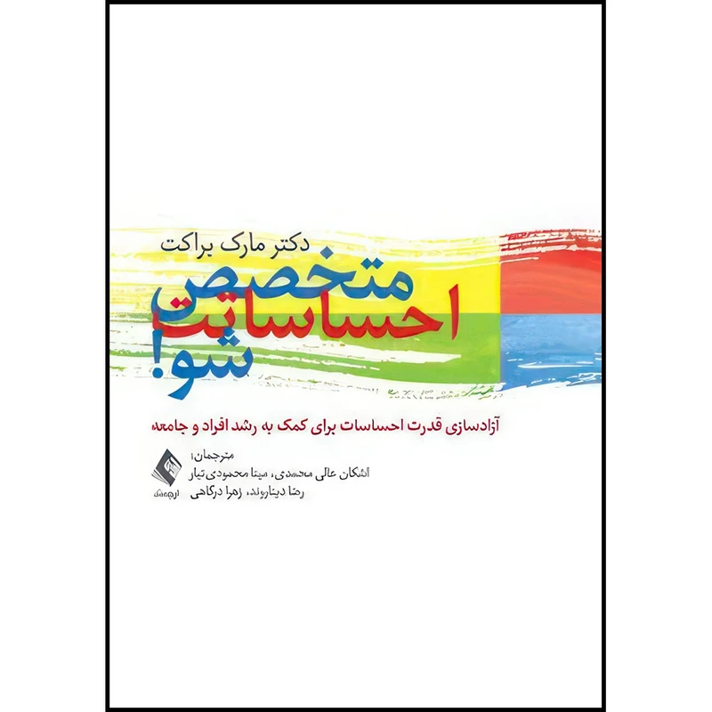 کتاب متخصص احساساتت شو! آزادسازی قدرت احساسات برای کمک به رشد افراد و جامعه اثر دکتر مارک براکت ترجمه اشکان عالی محمدی و مینا محمودی تبار و رضا دیناروند و زهرا درگاهی انتشارات ارجمند