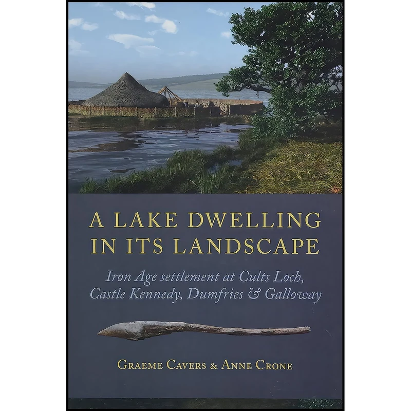 کتاب A Lake Dwelling in its Landscape اثر Graeme Cavers and Anne Crone انتشارات Oxbow Books