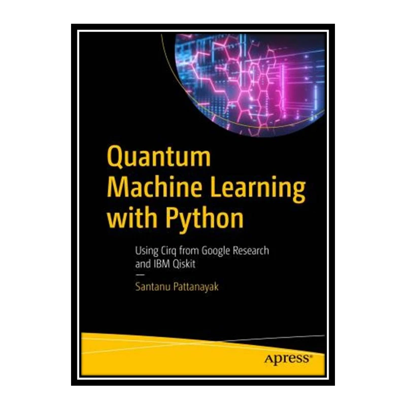کتاب Quantum Machine Learning With Python: Using Cirq from Google Research and IBM Qiskit اثر Santanu Pattanayak انتشارات مؤلفین طلایی