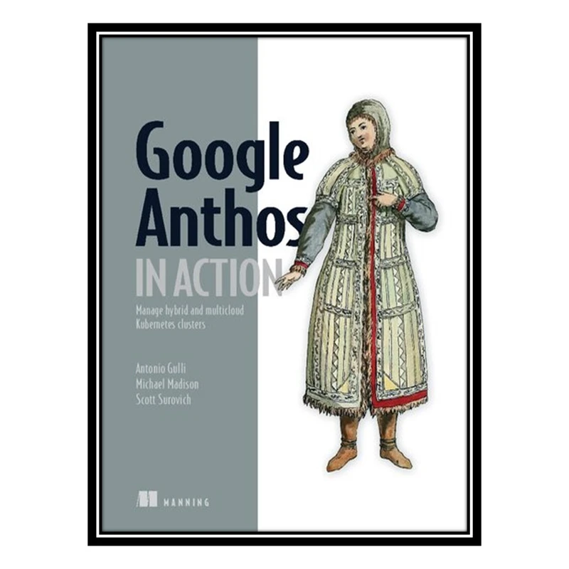 کتاب Google Anthos in Action: Manage hybrid and multi-cloud Kubernetes clusters اثر جمعی از نویسندگان انتشارات مؤلفین طلایی