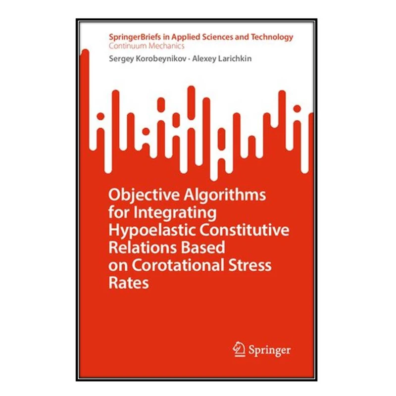  کتاب Objective Algorithms for Integrating Hypoelastic Constitutive Relations Based on Corotational Stress Rates اثر Sergey Korobeynikov and Alexey Larichkin انتشارات مؤلفين طلايي
