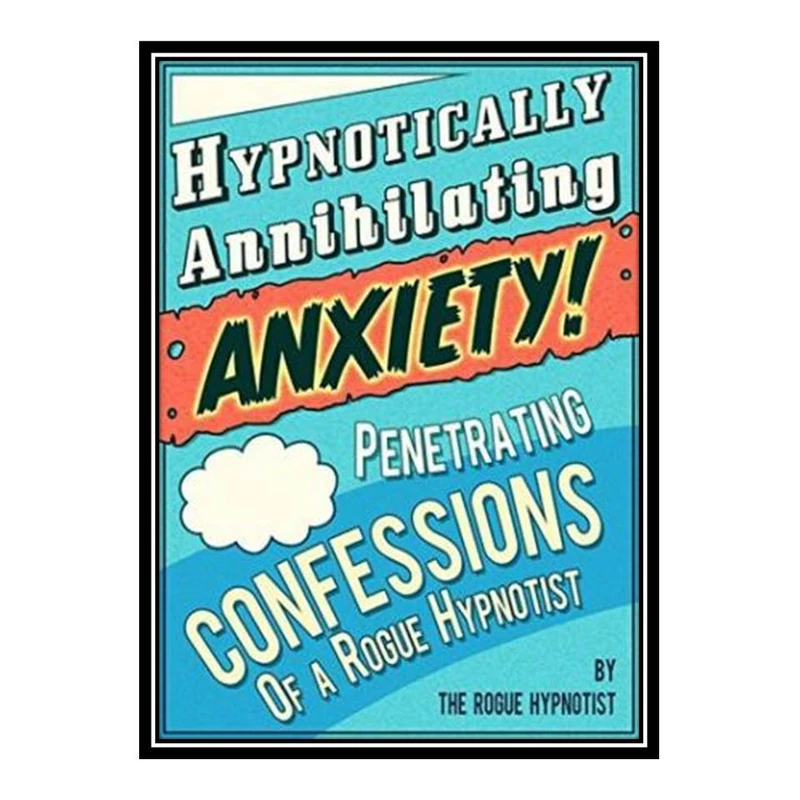 کتاب Hypnotically Annihilating Anxiety – Penetrating Confessions of a Rogue Hypnotist اثر The Rogue Hypnotist انتشارات مؤلفین طلایی