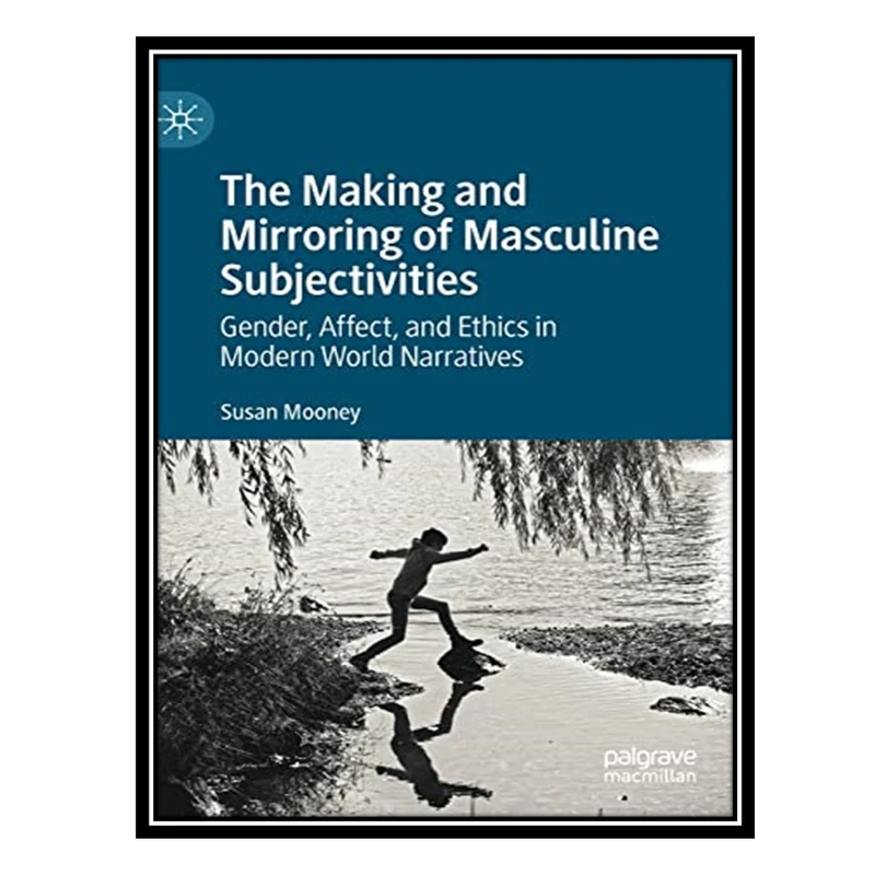 کتاب The Making and Mirroring of Masculine Subjectivities: Gender, Affect, and Ethics in Modern World Narratives اثر Susan Mooney انتشارات مؤلفین طلایی