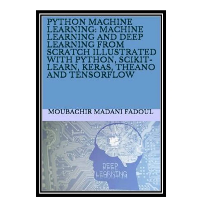 کتاب Python Machine Learning: Machine Learning And Deep Learning From Scratch Illustrated With Python, Scikit-Learn, Keras, Theano And Tensorflow اثر Moubachir Madani Fadoul انتشارات مؤلفین طلایی