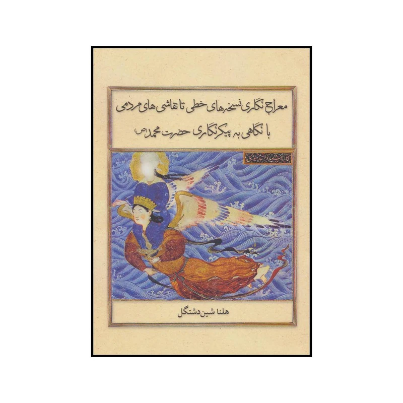 کتاب معراج‌نگاری نسخه‌های خطی تا نقاشی‌های مردمی با نگاهی به پیکرنگاری حضرت محمد(ص) سده‌های 8-14ھ. ق. اثر هلنا شین دشتگل نشر علمی فرهنگی
