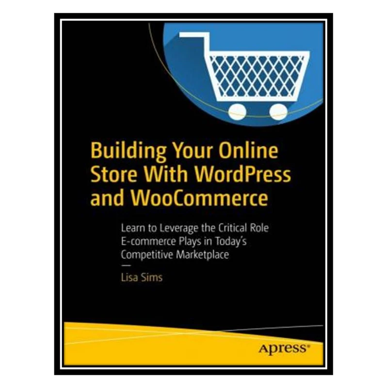 کتاب Building Your Online Store With WordPress and WooCommerce: Learn to Leverage the Critical Role E-commerce Plays in Today’s Competitive Marketplace اثر Lisa Sims انتشارات مؤلفین طلایی