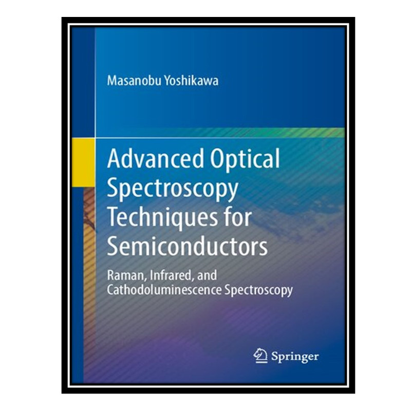 کتاب Advanced Optical Spectroscopy Techniques for Semiconductors: Raman, Infrared, and Cathodoluminescence Spectroscopy اثر Masanobu Yoshikawa انتشارات مؤلفین طلایی