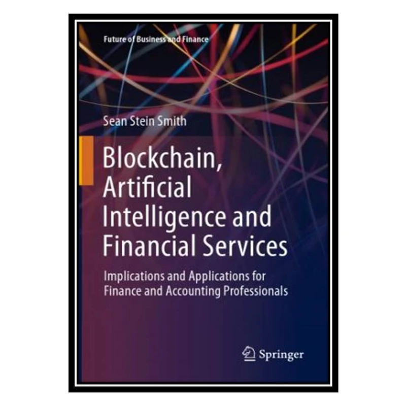 کتاب Blockchain, Artificial Intelligence And Financial Services: Implications And Applications For Finance And Accounting Professionals اثر Sean Stein Smith انتشارات مؤلفین طلایی