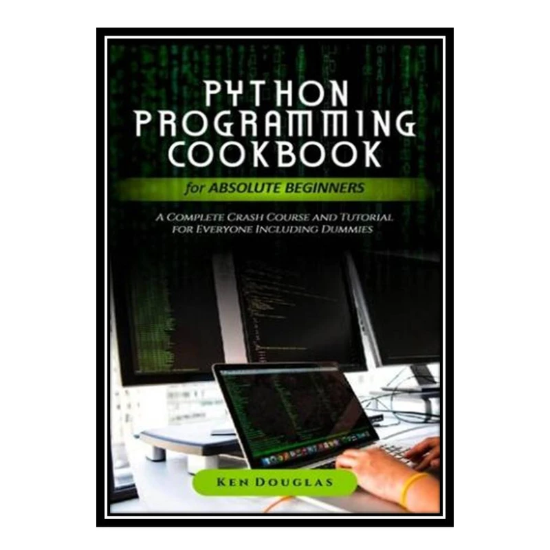 کتاب Python Programming Cookbook for Absolute Beginners: A Complete Crash Course and Tutorial for Everyone Including Dummies اثر Ken Douglas انتشارات مؤلفین طلایی