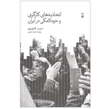کتاب اتحادیه‌ های کارگری و خودکامگی در ایران اثر حبیب لاجوردی نشر نو