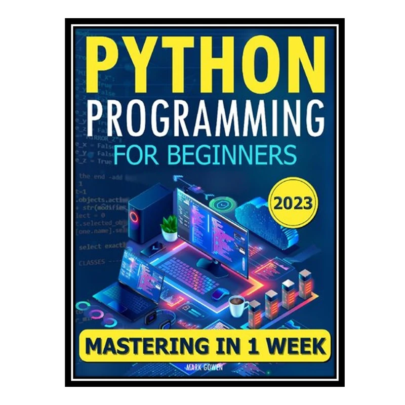 کتاب Python Programming for Beginners: The Simplified Beginners Guide to Mastering Python Programming in One Week اثر Mark Gowen انتشارات مؤلفین طلایی