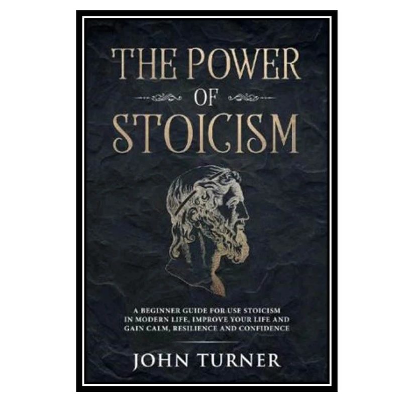 کتاب The Power of Stoicism: A Beginner Guide For Use Stoicism in Modern Life, Improve Your Life and Gain Calm, Resilience and Confidence اثر John Turner انتشارات مؤلفین طلایی