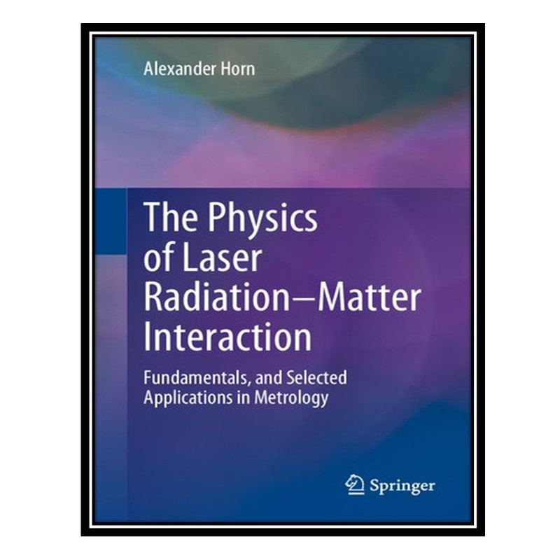 کتاب The Physics of Laser Radiation–Matter Interaction: Fundamentals, and Selected Applications in Metrology اثر Alexander Horn انتشارات مؤلفین طلایی