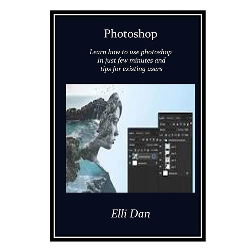 کتاب Photoshop:Master the Use of Photoshop in Just Few Minutes and Tips for Existing Users اثر Elli Dan انتشارات مؤلفین طلایی