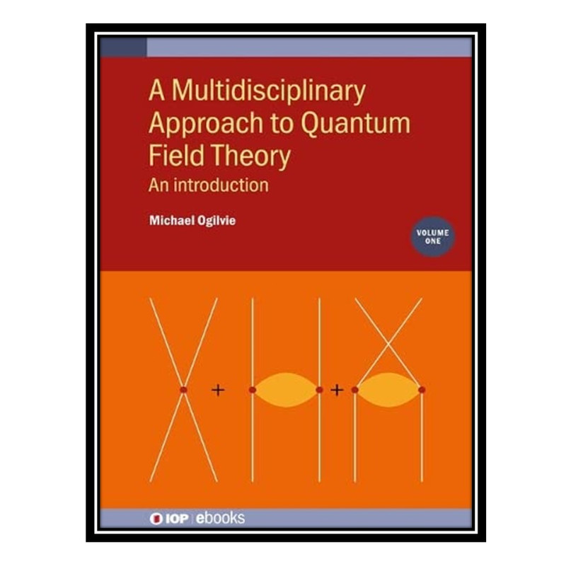 کتاب Multidisciplinary Approach to Quantum Field Theory, Volume 1: An introduction اثر Michael Ogilvie انتشارات مؤلفین طلایی