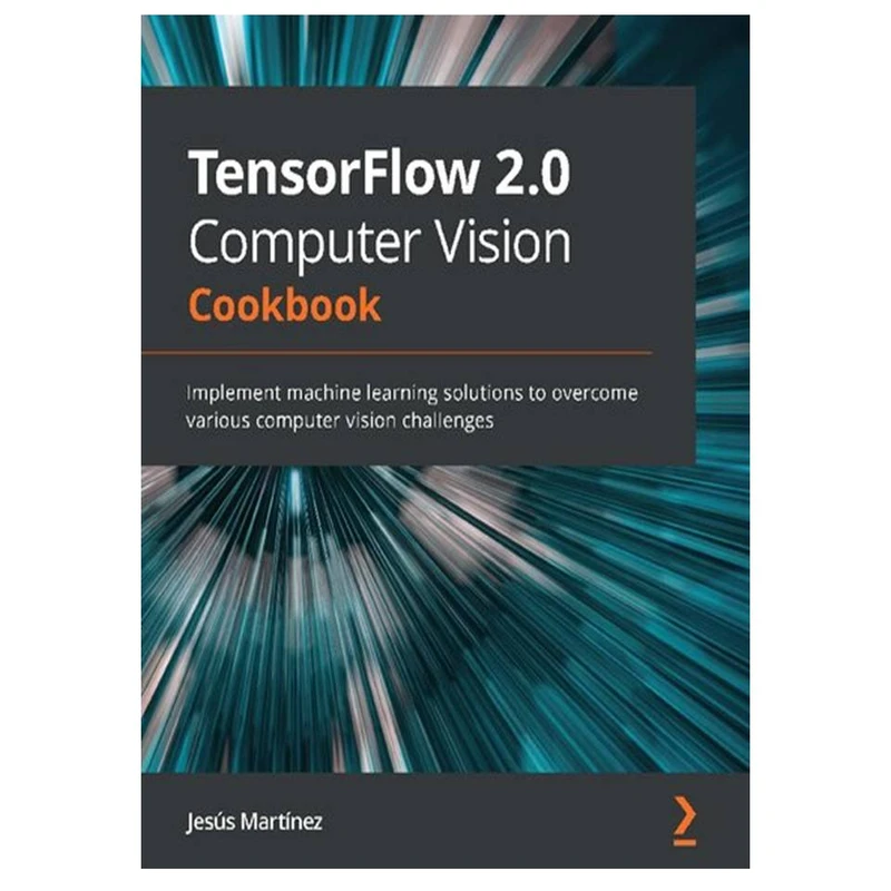 کتاب TensorFlow 2.0 Computer Vision Cookbook: Implement machine learning solutions to overcome various computer vision challenges اثر Jesús Martinez انتشارات مؤلفین طلایی