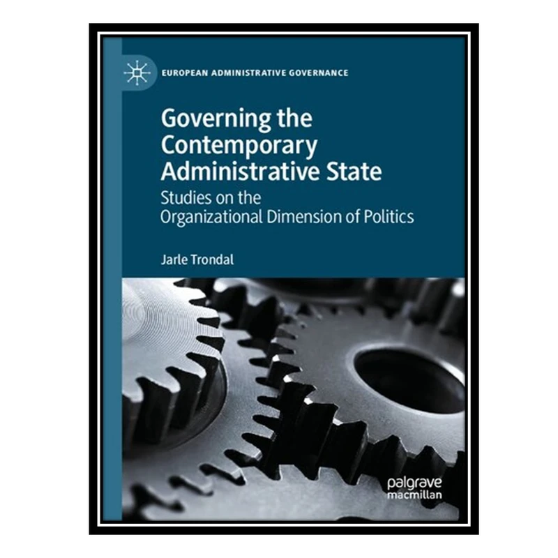 کتاب Governing the Contemporary Administrative State: Studies on the Organizational Dimension of Politics اثر Jarle Trondal انتشارات مؤلفین طلایی