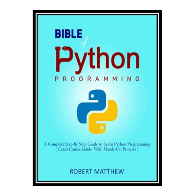 کتاب Bible of Python Programming: A Complete Step By Step Guide to Learn Python Programming ( Crash Course With Hands-On Projects ) اثر Robert Matthew انتشارات مؤلفین طلایی