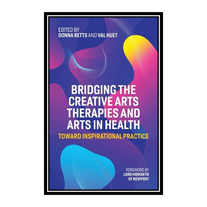 کتاب Bridging the Creative Arts Therapies and Arts in Health اثر Donna Betts and Val Huet انتشارات مؤلفین طلایی
