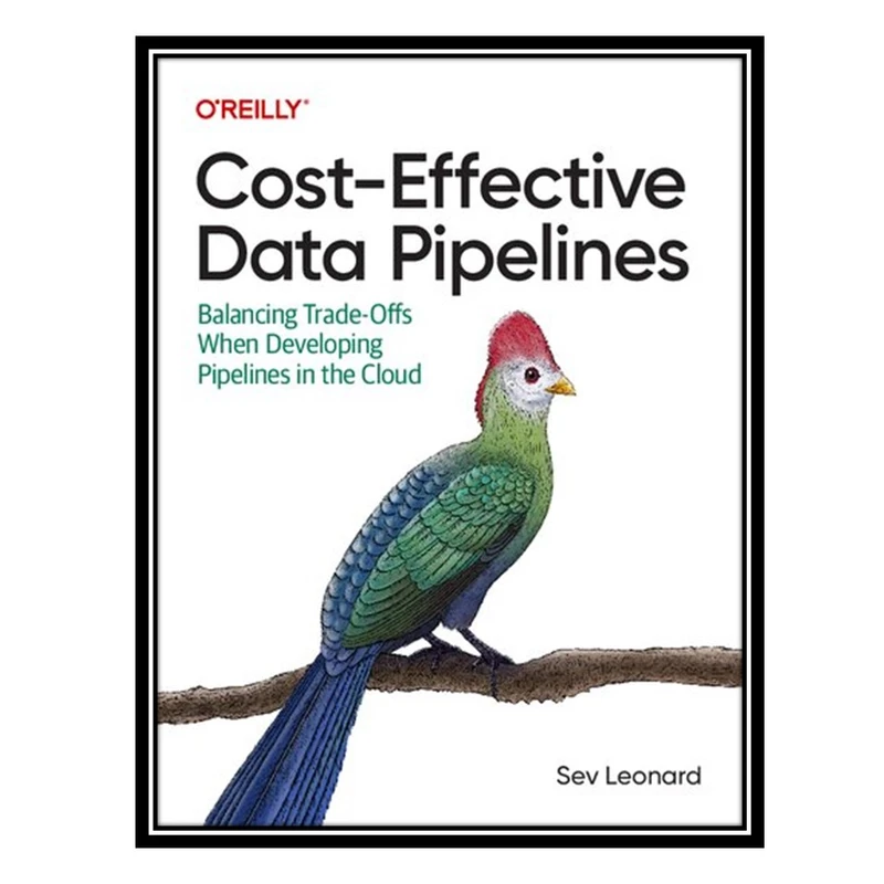 کتاب Cost-Effective Data Pipelines: Balancing Trade-Offs When Developing Pipelines in the Cloud اثر Sev Leonard انتشارات مؤلفین طلایی