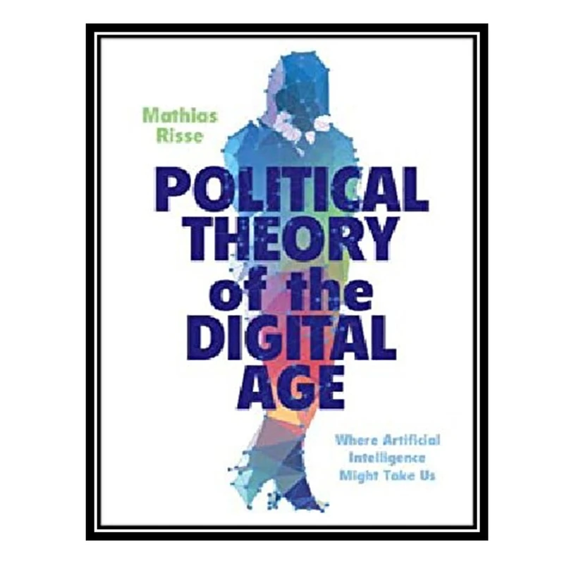 کتاب Political Theory of the Digital Age: Where Artificial Intelligence Might Take Us اثر Mathias Risse انتشارات مؤلفین طلایی