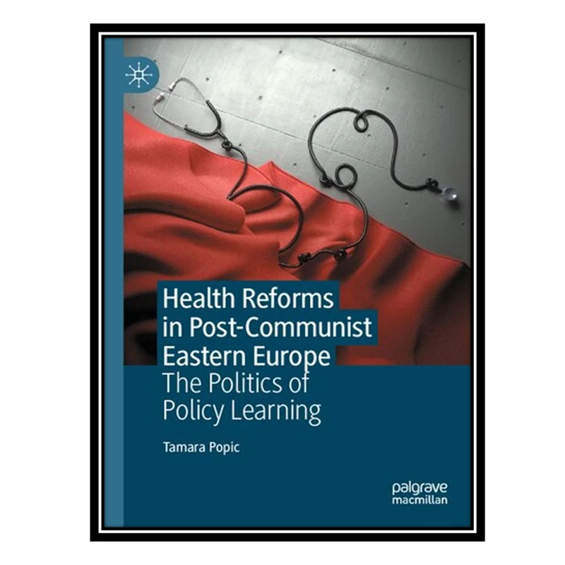 کتاب Health Reforms in Post-Communist Eastern Europe: The Politics of Policy Learning اثر Tamara Popic انتشارات مؤلفین طلایی