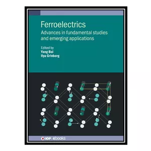 کتاب Ferroelectrics: Advances in fundamental studies and emerging applications اثر Yang Bai AND Ilya Grinberg انتشارات مؤلفین طلایی