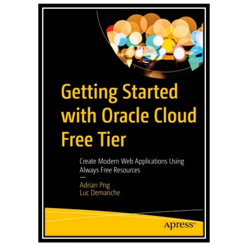 کتاب Getting Started with Oracle Cloud Free Tier: Create Modern Web Applications Using Always Free Resources اثر Adrian Png and Luc Demanche انتشارات مؤلفین طلایی