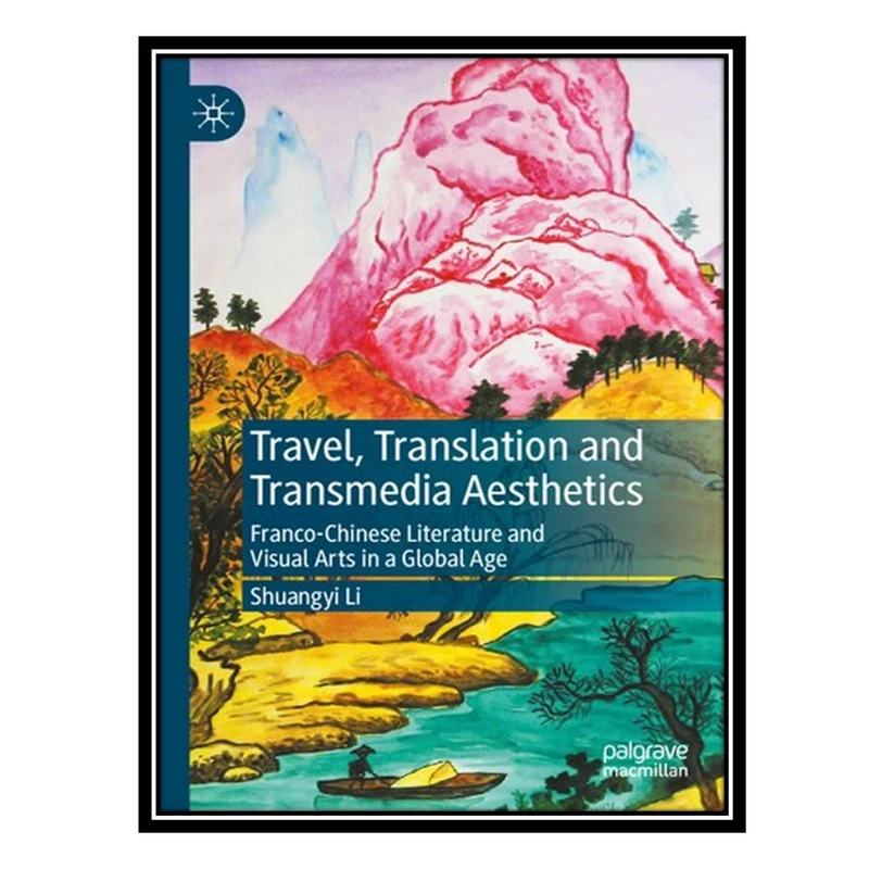 کتاب Travel, Translation and Transmedia Aesthetics: Franco-Chinese Literature and Visual Arts in a Global Age اثر Shuangyi Li انتشارات مؤلفین طلایی