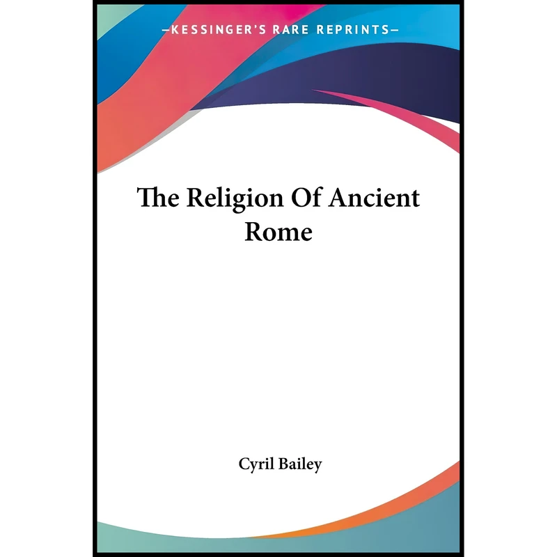 کتاب The Religion Of Ancient Rome اثر Cyril Bailey انتشارات Kessinger Publishing, LLC