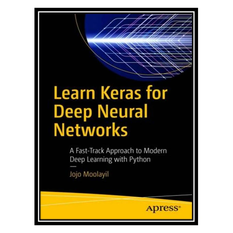کتاب Learn Keras for Deep Neural Networks: A Fast-Track Approach to Modern Deep Learning with Python اثر Jojo John Moolayil انتشارات مؤلفین طلایی