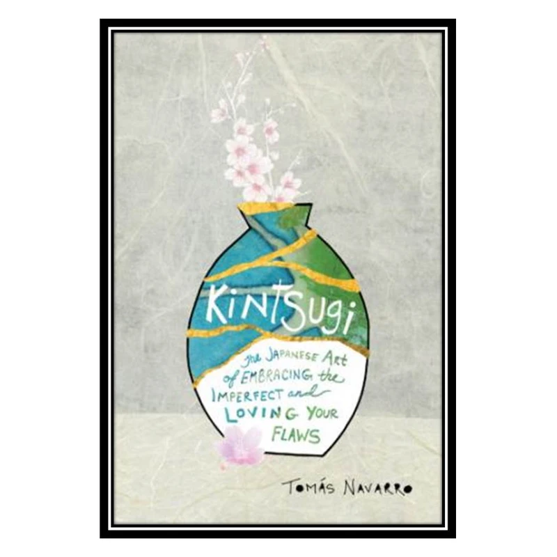 کتاب Kintsugi The Japanese Art of Embracing the Imperfect and Loving Your Flaws اثر Tomas Navarro انتشارات مؤلفین طلایی
