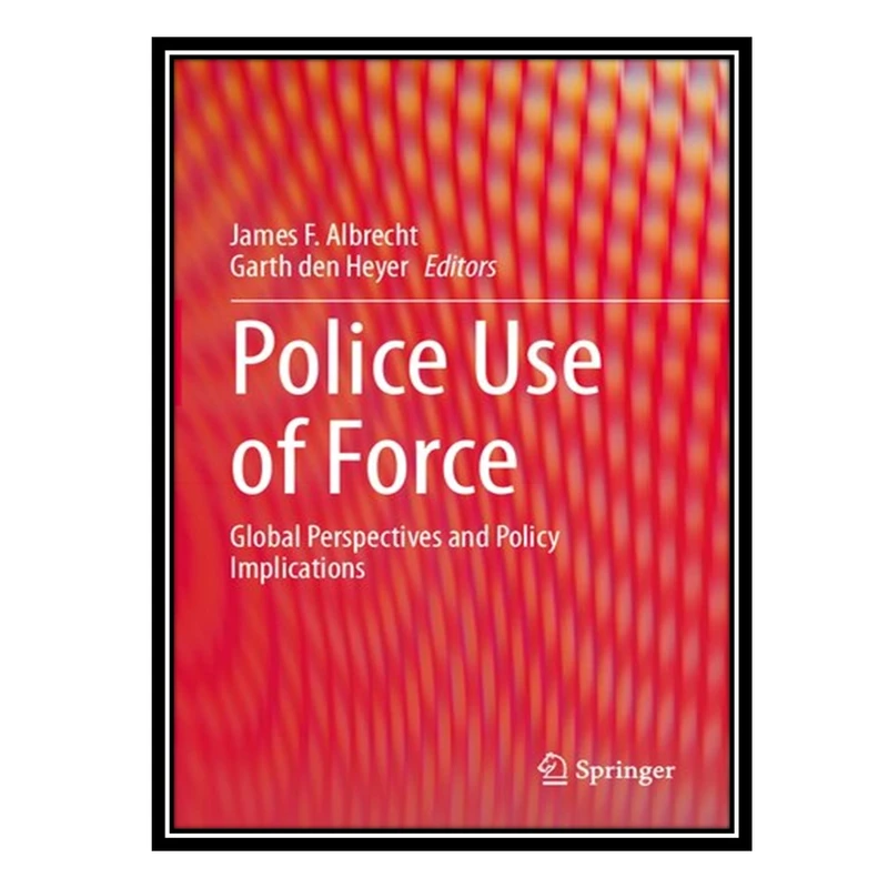 کتاب Police Use of Force: Global Perspectives and Policy Implications اثر James F Albrecht AND Garth den Heyer انتشارات مؤلفین طلایی