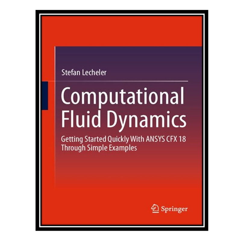 کتاب Computational Fluid Dynamics: Getting Started Quickly With ANSYS CFX 18 Through Simple Examples اثر Stefan Lecheler انتشارات مؤلفین طلایی