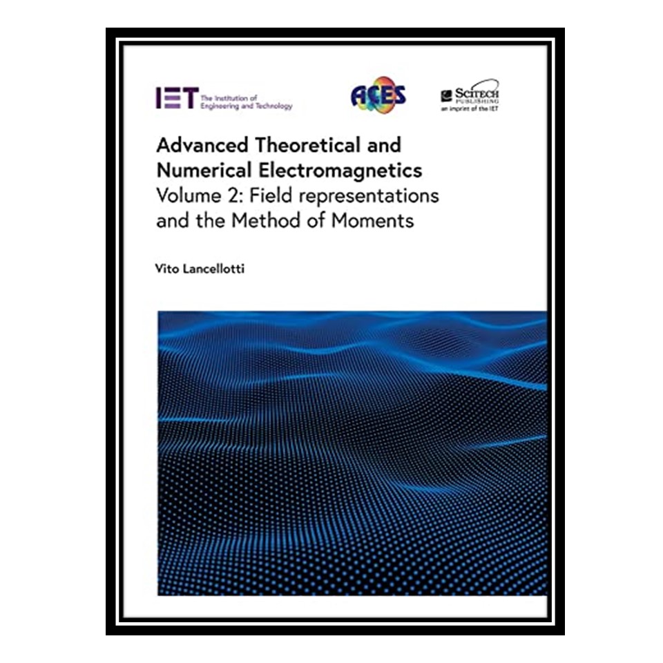 کتاب Advanced Theoretical and Numerical Electromagnetics, Volume 2: Field representations and the Method of Moments اثر Vito Lancellotti انتشارات مؤلفین طلایی