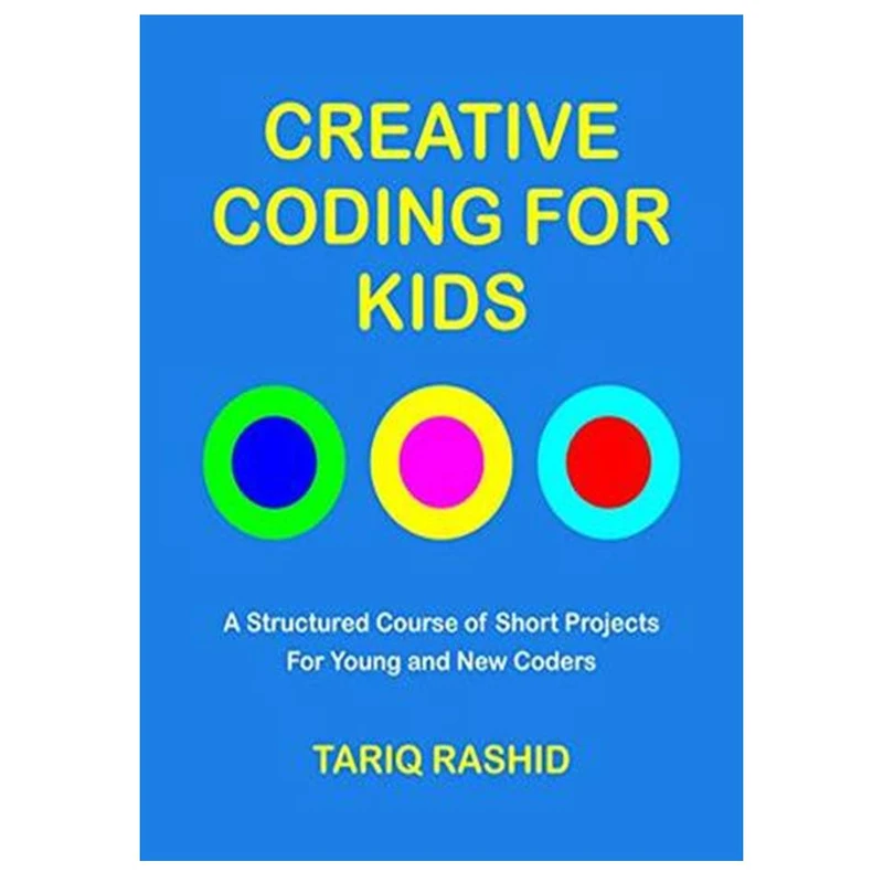 کتاب Creative Coding for Kids: A Structured Course of Short Projects for Young and New Coders اثر Tariq Rashid انتشارات مؤلفین طلایی