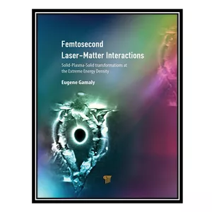 کتاب Femtosecond Laser-Matter Interactions: Solid-Plasma-Solid Transformations at the Extreme Energy Density اثر Eugene G. Gamaly انتشارات مؤلفین طلایی